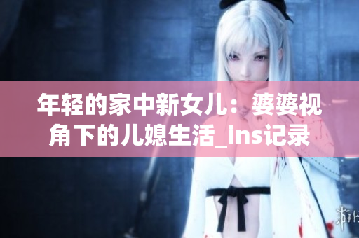 年轻的家中新女儿：婆婆视角下的儿媳生活_ins记录
