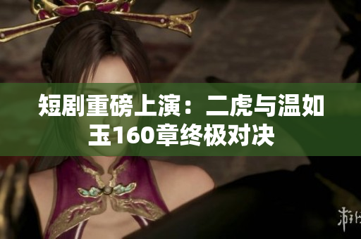 短剧重磅上演：二虎与温如玉160章终极对决