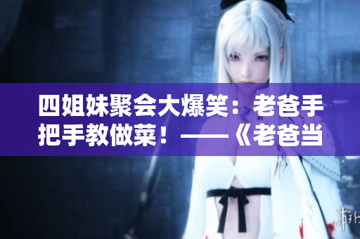 四姐妹聚会大爆笑：老爸手把手教做菜！——《老爸当家》精彩亮相
