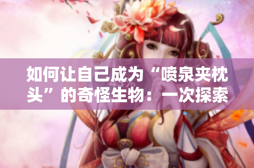 如何让自己成为“喷泉夹枕头”的奇怪生物：一次探索身体趣味的冒险
