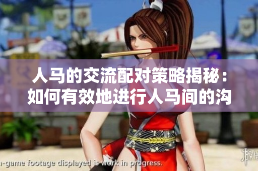人马的交流配对策略揭秘：如何有效地进行人马间的沟通和协作
