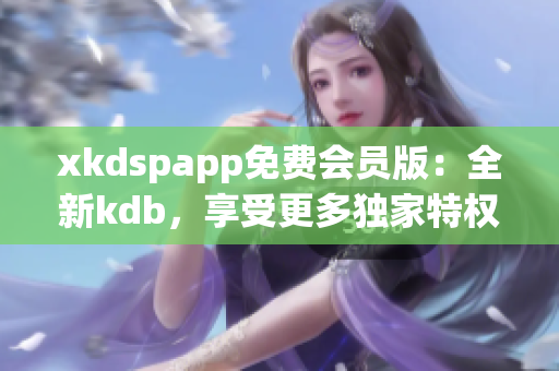 xkdspapp免费会员版：全新kdb，享受更多独家特权