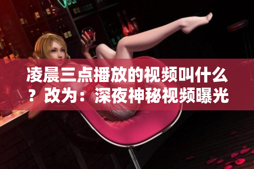 凌晨三点播放的视频叫什么？改为：深夜神秘视频曝光，你知道是什么吗？