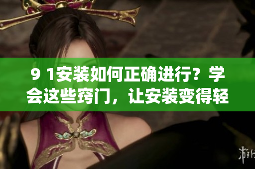 9 1安装如何正确进行？学会这些窍门，让安装变得轻松简单(1)