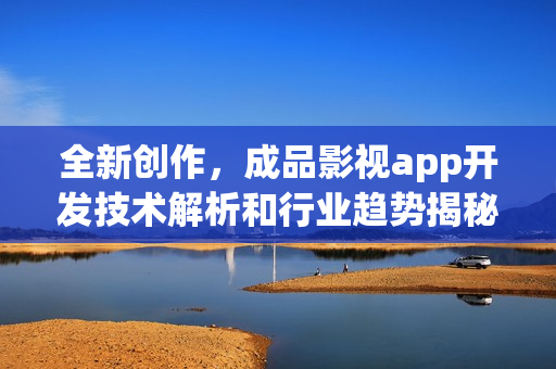 全新创作，成品影视app开发技术解析和行业趋势揭秘