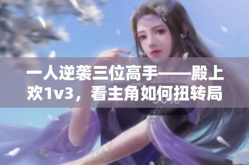 一人逆袭三位高手——殿上欢1v3，看主角如何扭转局势