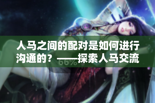人马之间的配对是如何进行沟通的？——探索人马交流方式
