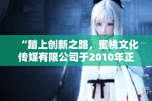 “踏上创新之路，蜜桃文化传媒有限公司于2010年正式创立！”