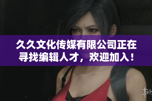 久久文化传媒有限公司正在寻找编辑人才，欢迎加入！——编辑招聘信息