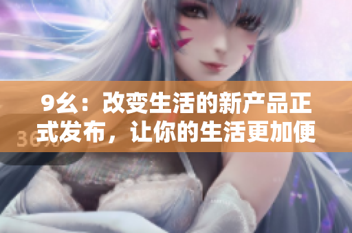 9幺：改变生活的新产品正式发布，让你的生活更加便利