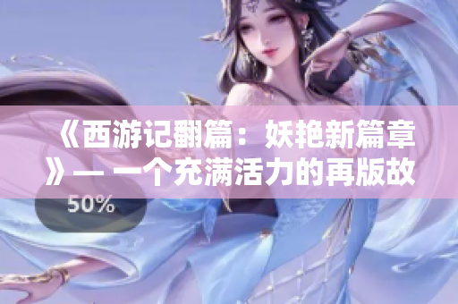 《西游记翻篇：妖艳新篇章》— 一个充满活力的再版故事