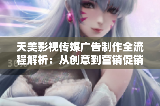 天美影视传媒广告制作全流程解析：从创意到营销促销