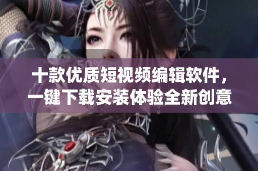 十款优质短视频编辑软件，一键下载安装体验全新创意视频编辑可能(1)