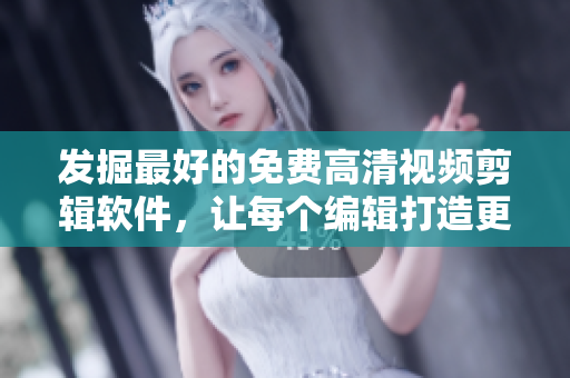 发掘最好的免费高清视频剪辑软件，让每个编辑打造更优秀的作品！