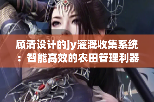顾清设计的jy灌溉收集系统：智能高效的农田管理利器