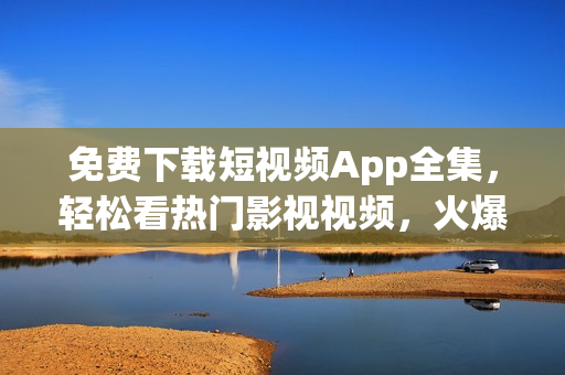 免费下载短视频App全集，轻松看热门影视视频，火爆剧集一网打尽