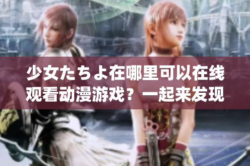 少女たちよ在哪里可以在线观看动漫游戏？一起来发现吧(1)