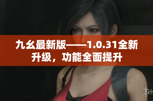 九幺最新版——1.0.31全新升级，功能全面提升