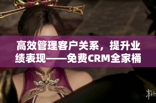 高效管理客户关系，提升业绩表现——免费CRM全家桶特色深度解析