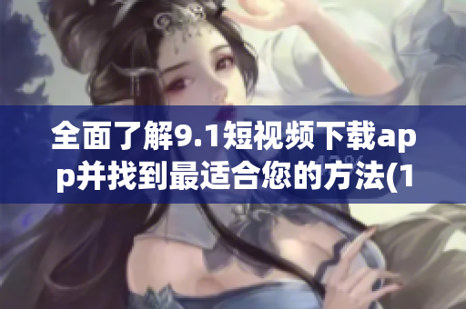 全面了解9.1短视频下载app并找到最适合您的方法(1)