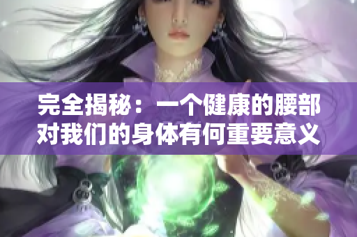 完全揭秘：一个健康的腰部对我们的身体有何重要意义？