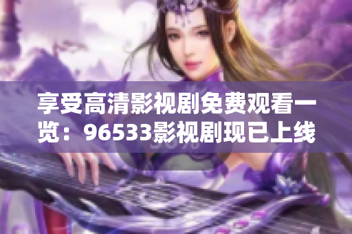 享受高清影视剧免费观看一览：96533影视剧现已上线