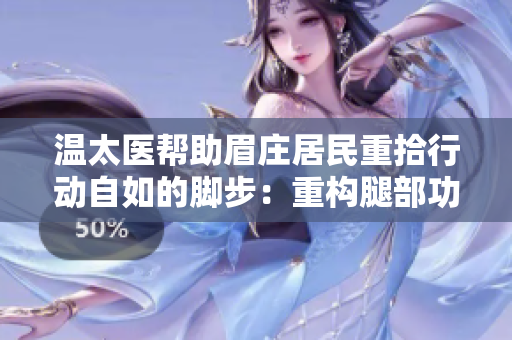 温太医帮助眉庄居民重拾行动自如的脚步：重构腿部功能
