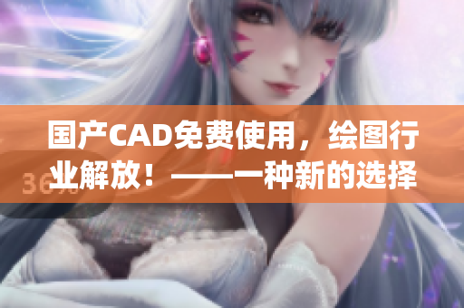 国产CAD免费使用，绘图行业解放！——一种新的选择出现了(1)