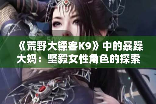 《荒野大镖客K9》中的暴躁大妈：坚毅女性角色的探索与突破