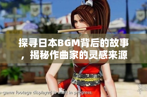 探寻日本BGM背后的故事，揭秘作曲家的灵感来源