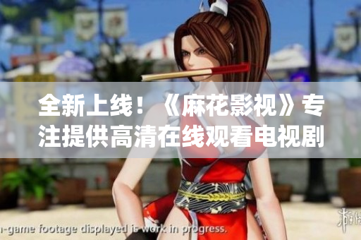 全新上线！《麻花影视》专注提供高清在线观看电视剧的App