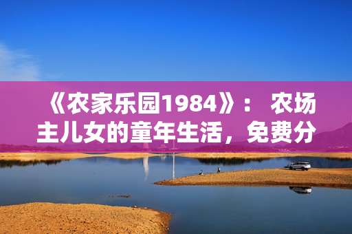 《农家乐园1984》： 农场主儿女的童年生活，免费分享。