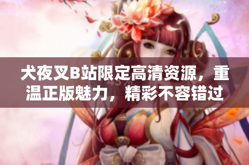 犬夜叉B站限定高清资源，重温正版魅力，精彩不容错过
