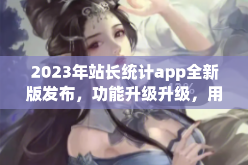 2023年站长统计app全新版发布，功能升级升级，用户体验再提升