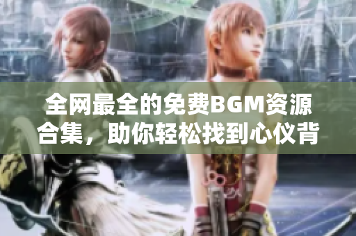 全网最全的免费BGM资源合集，助你轻松找到心仪背景音乐！