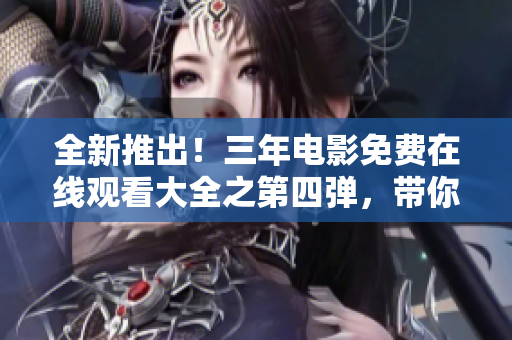 全新推出！三年电影免费在线观看大全之第四弹，带你畅游无限精彩！