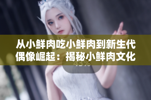 从小鲜肉吃小鲜肉到新生代偶像崛起：揭秘小鲜肉文化