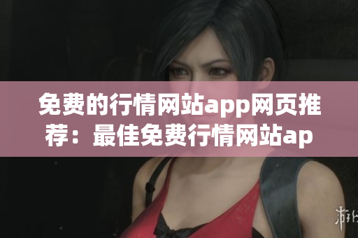 免费的行情网站app网页推荐：最佳免费行情网站app推荐列表(1)