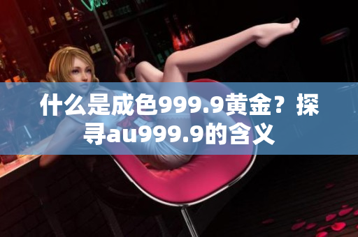 什么是成色999.9黄金？探寻au999.9的含义