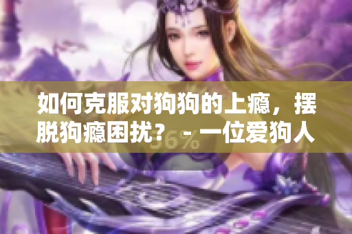 如何克服对狗狗的上瘾，摆脱狗瘾困扰？ - 一位爱狗人士的励志分享