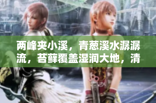 两峰夹小溪，青葱溪水潺潺流，苔藓覆盖湿润大地，清澈无泥，唤醒心灵的诗篇