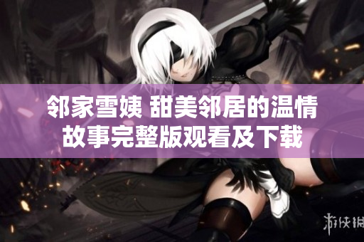 邻家雪姨 甜美邻居的温情故事完整版观看及下载