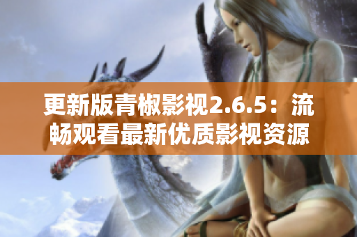 更新版青椒影视2.6.5：流畅观看最新优质影视资源