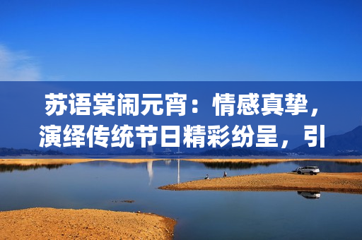 苏语棠闹元宵：情感真挚，演绎传统节日精彩纷呈，引发观众共鸣(1)