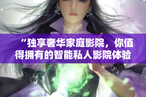 “独享奢华家庭影院，你值得拥有的智能私人影院体验！”