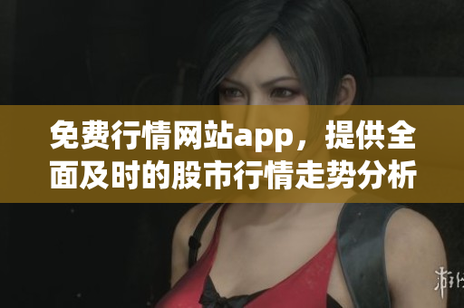 免费行情网站app，提供全面及时的股市行情走势分析