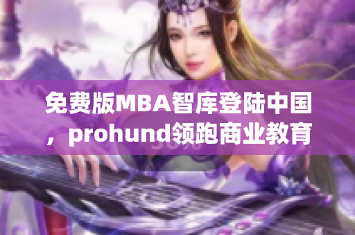 免费版MBA智库登陆中国，prohund领跑商业教育领域