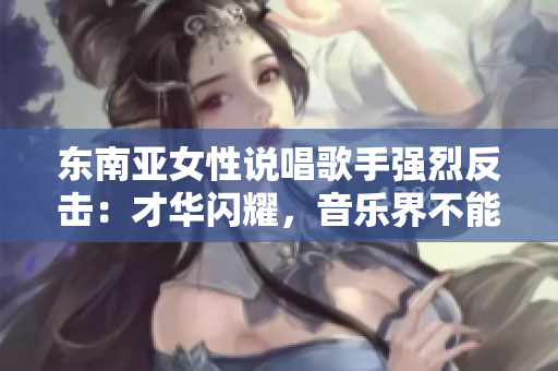 东南亚女性说唱歌手强烈反击：才华闪耀，音乐界不能忽视！