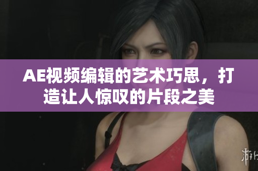 AE视频编辑的艺术巧思，打造让人惊叹的片段之美