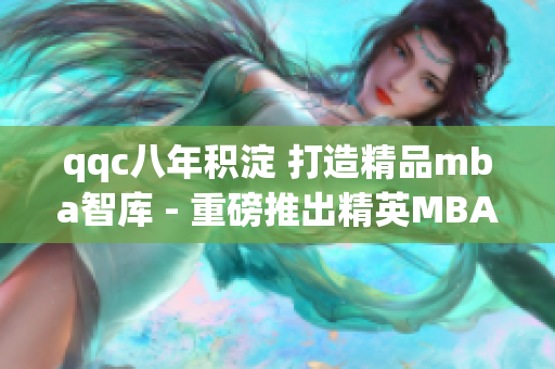 qqc八年积淀 打造精品mba智库 - 重磅推出精英MBA资源